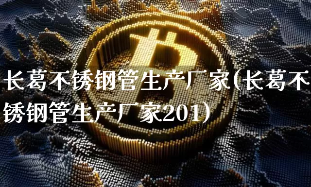 长葛不锈钢管生产厂家(长葛不锈钢管生产厂家201)_https://www.qgjzrcxxzxpt.com_广期所_第1张