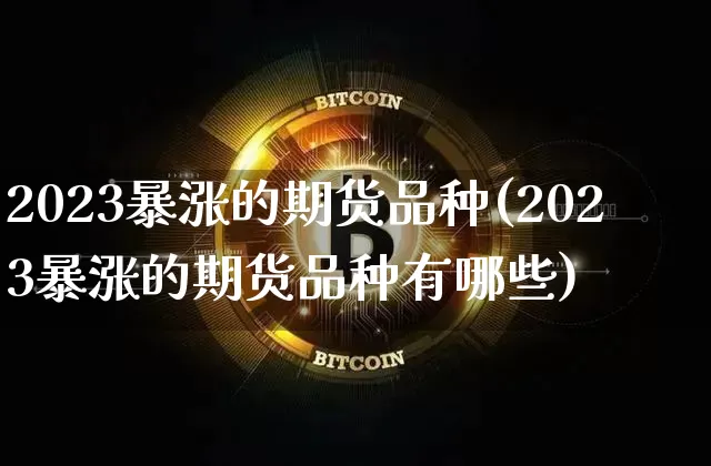 2023暴涨的期货品种(2023暴涨的期货品种有哪些)_https://www.qgjzrcxxzxpt.com_上期能源_第1张