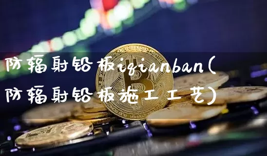 防辐射铅板iqianban(防辐射铅板施工工艺)_https://www.qgjzrcxxzxpt.com_大商所_第1张