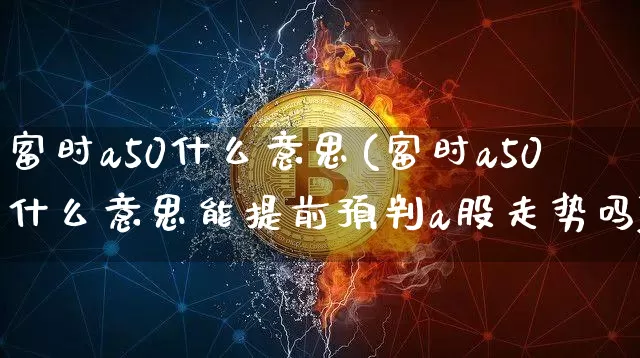 富时a50什么意思(富时a50什么意思能提前预判a股走势吗)_https://www.qgjzrcxxzxpt.com_大商所_第1张