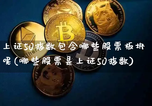 上证50指数包含哪些股票板块呢(哪些股票是上证50指数)_https://www.qgjzrcxxzxpt.com_大商所_第1张