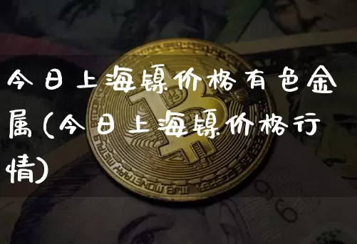 今日上海镍价格有色金属(今日上海镍价格行情)_https://www.qgjzrcxxzxpt.com_上期所_第1张