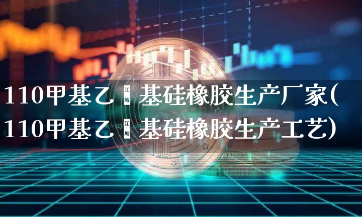 110甲基乙烯基硅橡胶生产厂家(110甲基乙烯基硅橡胶生产工艺)_https://www.qgjzrcxxzxpt.com_大商所_第1张