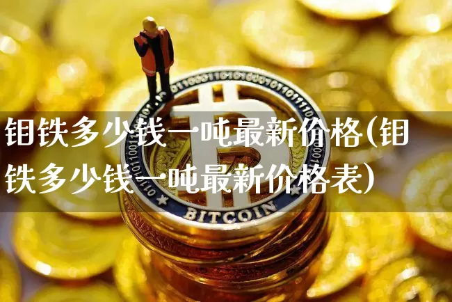 钼铁多少钱一吨最新价格(钼铁多少钱一吨最新价格表)_https://www.qgjzrcxxzxpt.com_郑商所_第1张