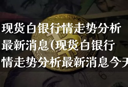 现货白银行情走势分析最新消息(现货白银行情走势分析最新消息今天)_https://www.qgjzrcxxzxpt.com_上期能源_第1张