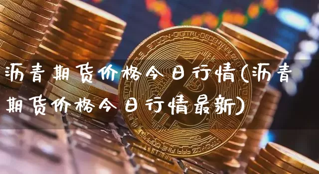 沥青期货价格今日行情(沥青期货价格今日行情最新)_https://www.qgjzrcxxzxpt.com_上期所_第1张