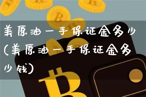美原油一手保证金多少(美原油一手保证金多少钱)_https://www.qgjzrcxxzxpt.com_广期所_第1张