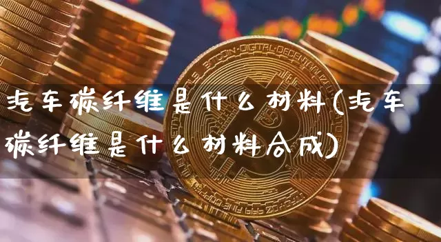 汽车碳纤维是什么材料(汽车碳纤维是什么材料合成)_https://www.qgjzrcxxzxpt.com_上期能源_第1张