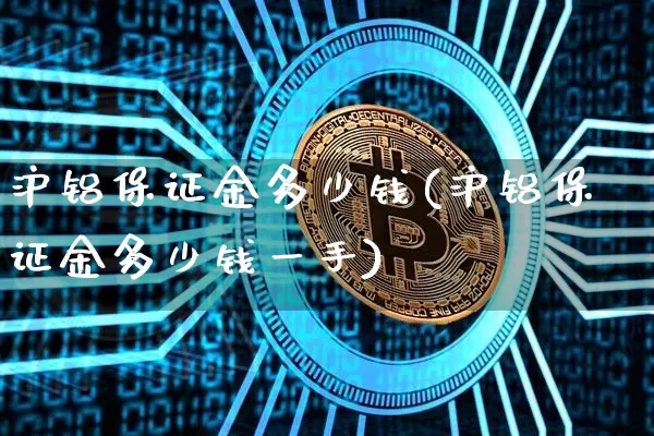 沪铝保证金多少钱(沪铝保证金多少钱一手)_https://www.qgjzrcxxzxpt.com_大商所_第1张