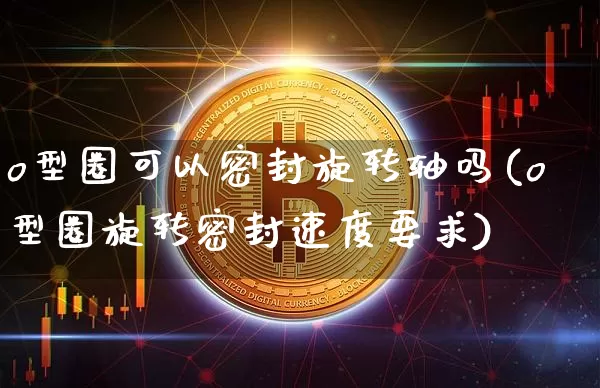 o型圈可以密封旋转轴吗(o型圈旋转密封速度要求)_https://www.qgjzrcxxzxpt.com_郑商所_第1张