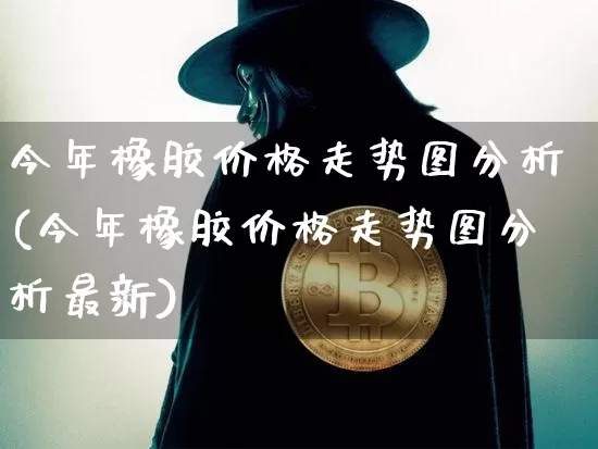 今年橡胶价格走势图分析(今年橡胶价格走势图分析最新)_https://www.qgjzrcxxzxpt.com_上期能源_第1张
