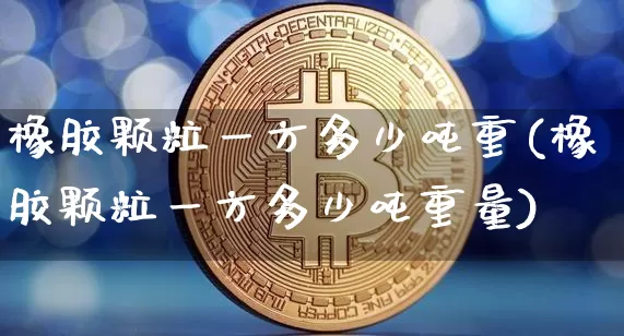 橡胶颗粒一方多少吨重(橡胶颗粒一方多少吨重量)_https://www.qgjzrcxxzxpt.com_大商所_第1张