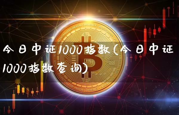 今日中证1000指数(今日中证1000指数查询)_https://www.qgjzrcxxzxpt.com_上期能源_第1张