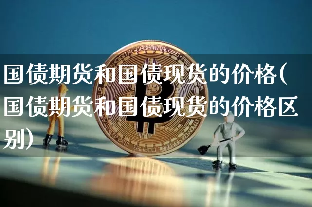 国债期货和国债现货的价格(国债期货和国债现货的价格区别)_https://www.qgjzrcxxzxpt.com_上期能源_第1张