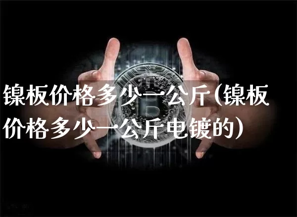 镍板价格多少一公斤(镍板价格多少一公斤电镀的)_https://www.qgjzrcxxzxpt.com_上期所_第1张
