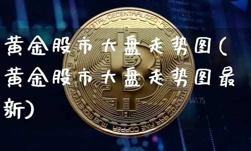 黄金股市大盘走势图(黄金股市大盘走势图最新)_https://www.qgjzrcxxzxpt.com_上期所_第1张
