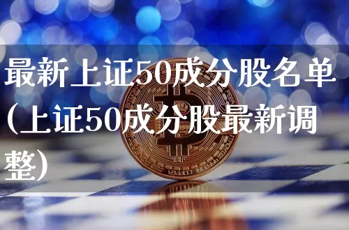 最新上证50成分股名单(上证50成分股最新调整)_https://www.qgjzrcxxzxpt.com_上期能源_第1张
