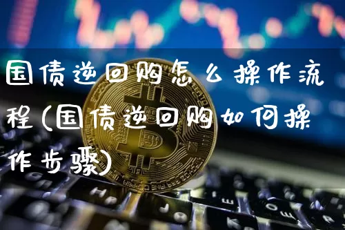 国债逆回购怎么操作流程(国债逆回购如何操作步骤)_https://www.qgjzrcxxzxpt.com_上期能源_第1张