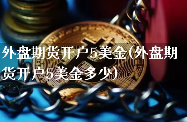 外盘期货开户5美金(外盘期货开户5美金多少)_https://www.qgjzrcxxzxpt.com_上期能源_第1张