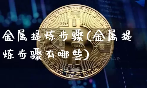 金属提炼步骤(金属提炼步骤有哪些)_https://www.qgjzrcxxzxpt.com_上期所_第1张