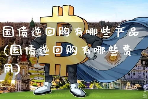 国债逆回购有哪些产品(国债逆回购有哪些费用)_https://www.qgjzrcxxzxpt.com_上期能源_第1张