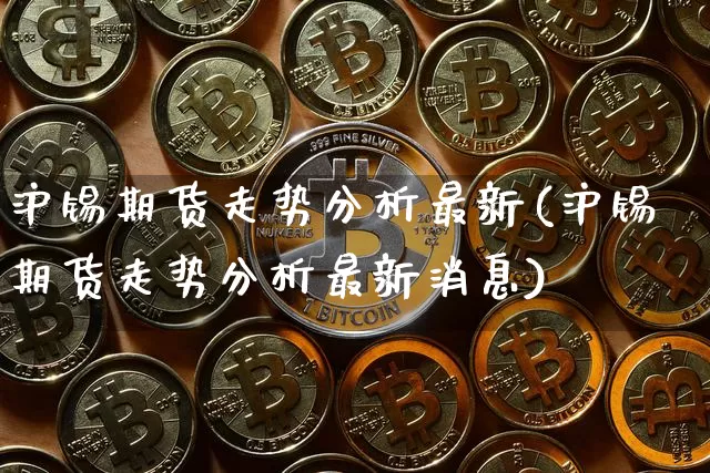 沪锡期货走势分析最新(沪锡期货走势分析最新消息)_https://www.qgjzrcxxzxpt.com_上期所_第1张