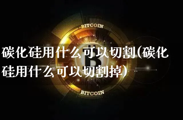 碳化硅用什么可以切割(碳化硅用什么可以切割掉)_https://www.qgjzrcxxzxpt.com_上期所_第1张