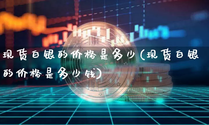 现货白银的价格是多少(现货白银的价格是多少钱)_https://www.qgjzrcxxzxpt.com_广期所_第1张