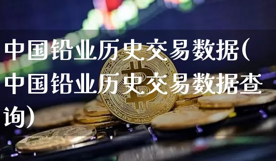 中国铅业历史交易数据(中国铅业历史交易数据查询)_https://www.qgjzrcxxzxpt.com_上期能源_第1张