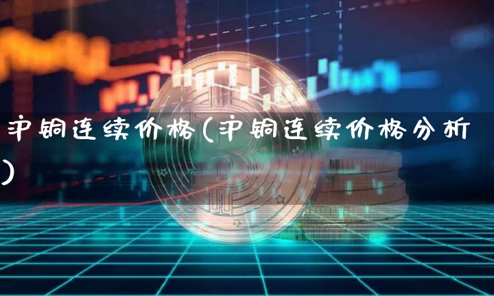 沪铜连续价格(沪铜连续价格分析)_https://www.qgjzrcxxzxpt.com_中金所_第1张