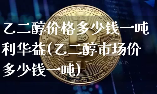 乙二醇价格多少钱一吨利华益(乙二醇市场价多少钱一吨)_https://www.qgjzrcxxzxpt.com_郑商所_第1张