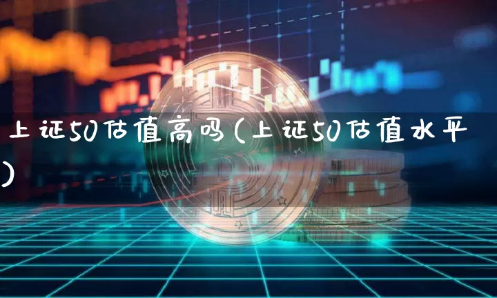 上证50估值高吗(上证50估值水平)_https://www.qgjzrcxxzxpt.com_大商所_第1张