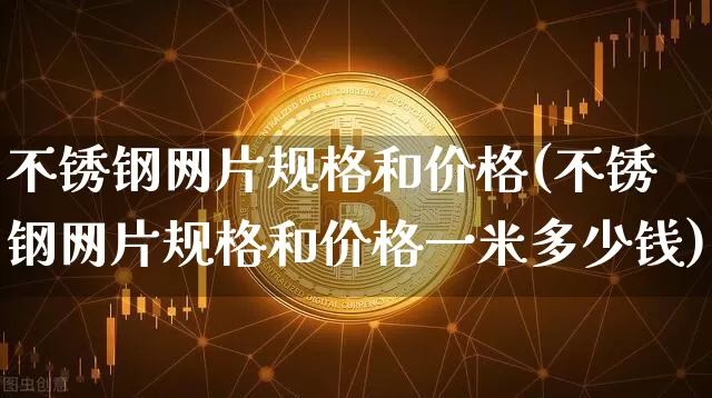 不锈钢网片规格和价格(不锈钢网片规格和价格一米多少钱)_https://www.qgjzrcxxzxpt.com_大商所_第1张