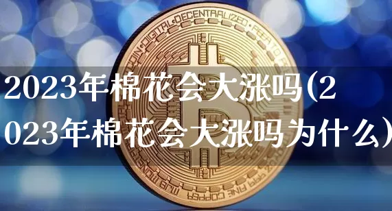 2023年棉花会大涨吗(2023年棉花会大涨吗为什么)_https://www.qgjzrcxxzxpt.com_上期能源_第1张