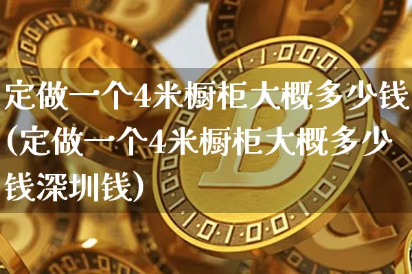 定做一个4米橱柜大概多少钱(定做一个4米橱柜大概多少钱深圳钱)_https://www.qgjzrcxxzxpt.com_郑商所_第1张