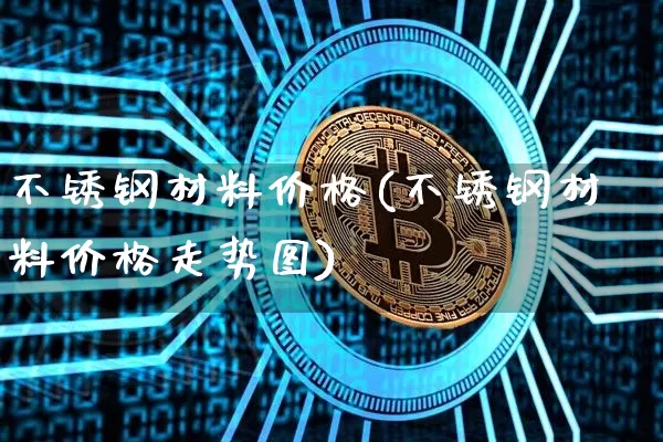 不锈钢材料价格(不锈钢材料价格走势图)_https://www.qgjzrcxxzxpt.com_大商所_第1张