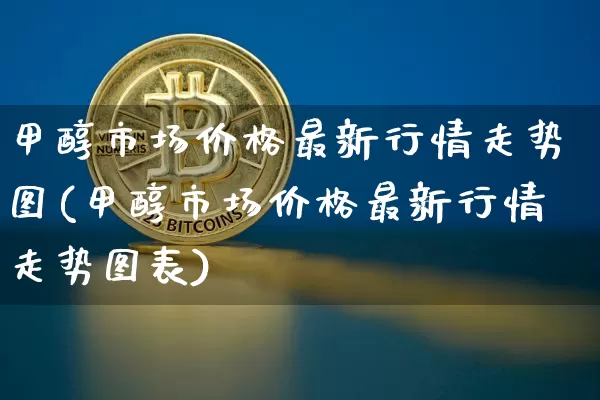 甲醇市场价格最新行情走势图(甲醇市场价格最新行情走势图表)_https://www.qgjzrcxxzxpt.com_上期所_第1张