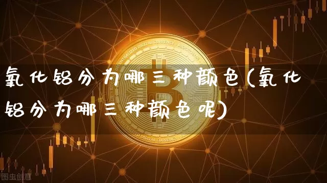 氧化铝分为哪三种颜色(氧化铝分为哪三种颜色呢)_https://www.qgjzrcxxzxpt.com_广期所_第1张