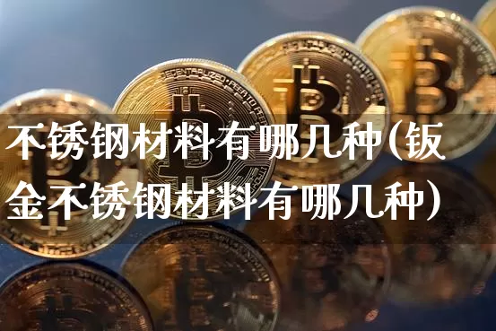 不锈钢材料有哪几种(钣金不锈钢材料有哪几种)_https://www.qgjzrcxxzxpt.com_中金所_第1张