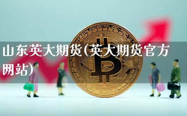 山东英大期货(英大期货官方网站)_https://www.qgjzrcxxzxpt.com_郑商所_第1张