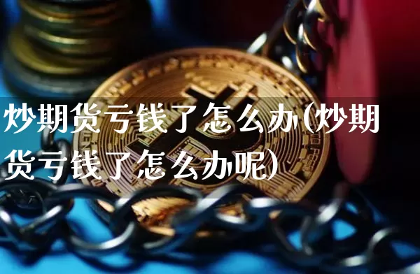 炒期货亏钱了怎么办(炒期货亏钱了怎么办呢)_https://www.qgjzrcxxzxpt.com_上期所_第1张