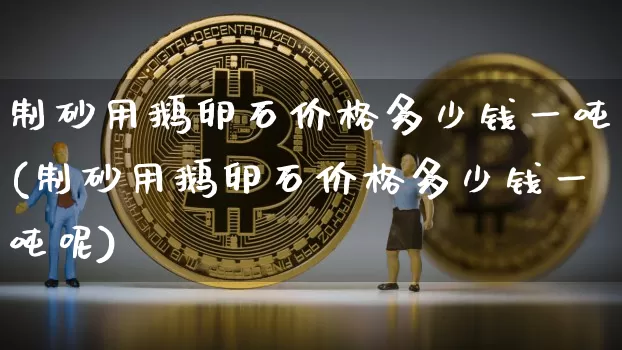 制砂用鹅卵石价格多少钱一吨(制砂用鹅卵石价格多少钱一吨呢)_https://www.qgjzrcxxzxpt.com_大商所_第1张