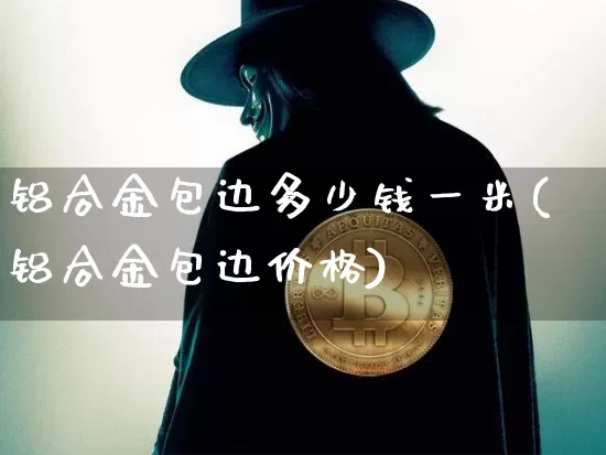 铝合金包边多少钱一米(铝合金包边价格)_https://www.qgjzrcxxzxpt.com_上期所_第1张