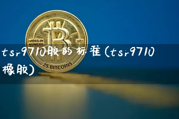 tsr9710胶的标准(tsr9710橡胶)_https://www.qgjzrcxxzxpt.com_上期能源_第1张