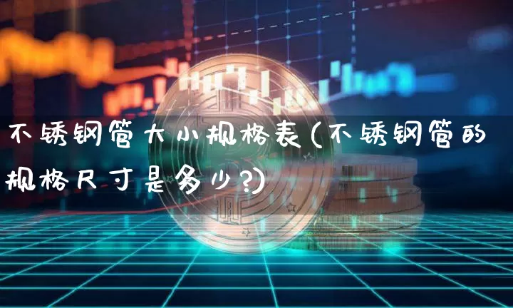 不锈钢管大小规格表(不锈钢管的规格尺寸是多少?)_https://www.qgjzrcxxzxpt.com_上期能源_第1张