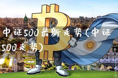 中证500最新走势(中证500走势)_https://www.qgjzrcxxzxpt.com_郑商所_第1张