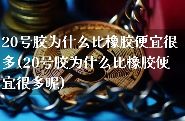 20号胶为什么比橡胶便宜很多(20号胶为什么比橡胶便宜很多呢)_https://www.qgjzrcxxzxpt.com_大商所_第1张