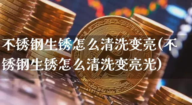 不锈钢生锈怎么清洗变亮(不锈钢生锈怎么清洗变亮光)_https://www.qgjzrcxxzxpt.com_上期能源_第1张