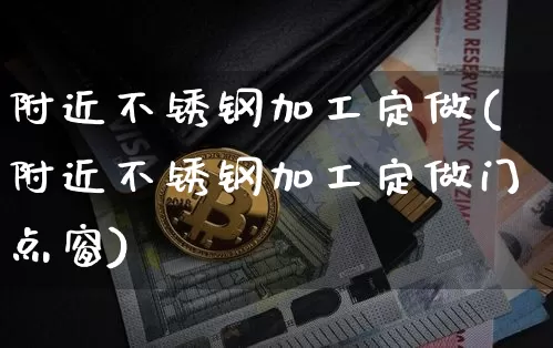 附近不锈钢加工定做(附近不锈钢加工定做门点窗)_https://www.qgjzrcxxzxpt.com_广期所_第1张
