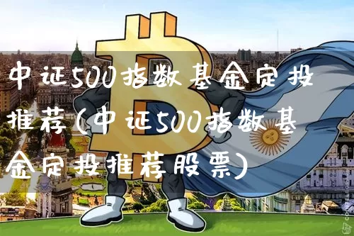 中证500指数基金定投推荐(中证500指数基金定投推荐股票)_https://www.qgjzrcxxzxpt.com_大商所_第1张